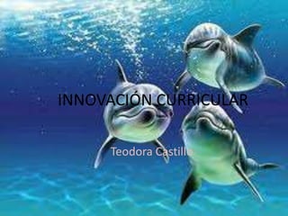 INNOVACIÓN CURRICULAR

     Teodora Castillo
 
