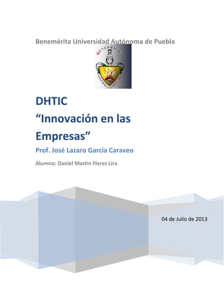 Benemérita Universidad Autónoma de Puebla
04 de Julio de 2013
DHTIC
“Innovación en las
Empresas”
Prof. José Lazaro García Caraveo
Alumno: Daniel Martin Flores Lira
 