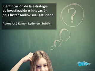 Identificación de la estrategia 
de investigación e innovación 
del Cluster Audiovisual Asturiano 
Autor: José Ramón Redondo (SADIM) 
 