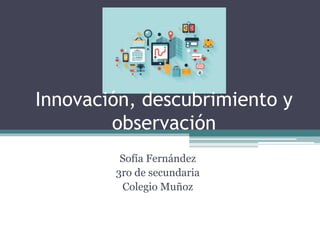 Innovación, descubrimiento y
observación
Sofía Fernández
3ro de secundaria
Colegio Muñoz
 