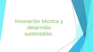 Innovación técnica y
desarrollo
sustentable.

 
