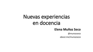 Nuevas experiencias
en docencia
Elena Muñoz Seco
@munozseco
about.me/munozseco
 