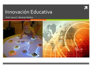 Innovación Educativa Prof. Laura C. Naranjo Muñoz 