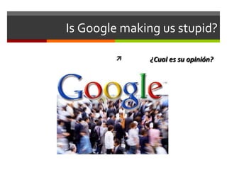 Is Google making us stupid? ¿Cual es su opini ón? 