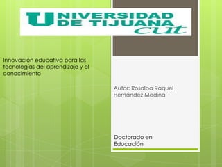 Innovación educativa para las
tecnologías del aprendizaje y el
conocimiento
Autor: Rosalba Raquel
Hernández Medina

Doctorado en
Educación

 