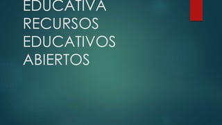 EDUCATIVA 
RECURSOS 
EDUCATIVOS 
ABIERTOS 
 