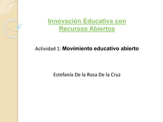Innovación Educativa con 
Recursos Abiertos 
Actividad 1: Movimiento educativo abierto 
Estefanía De la Rosa De la Cruz 
 