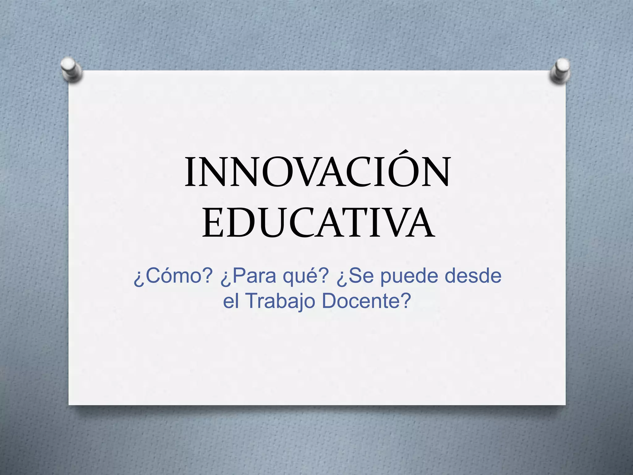 INNOVACIÓN
EDUCATIVA
¿Cómo? ¿Para qué? ¿Se puede desde
el Trabajo Docente?
 