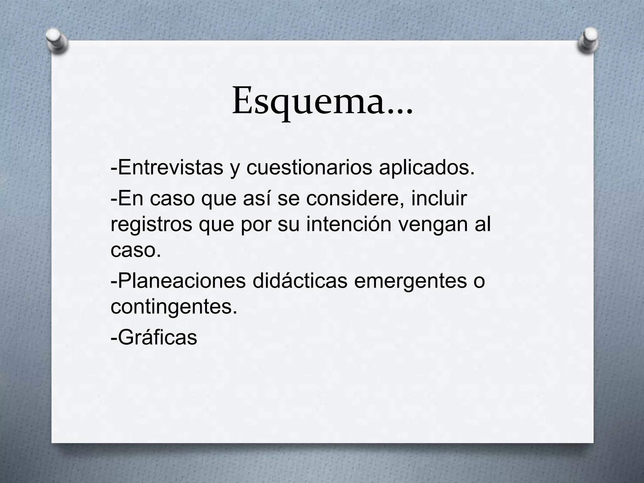 Esquema…
-Entrevistas y cuestionarios aplicados.
-En caso que así se considere, incluir
registros que por su intención vengan al
caso.
-Planeaciones didácticas emergentes o
contingentes.
-Gráficas
 