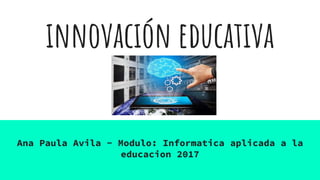 innovación educativa
Ana Paula Avila - Modulo: Informatica aplicada a la
educacion 2017
 