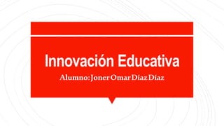 Innovación Educativa
Alumno:JonerOmarDíazDíaz
 