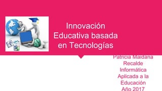 Innovación
Educativa basada
en Tecnologías
Patricia Maidana
Recalde
Informática
Aplicada a la
Educación
 