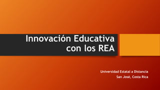 Innovación Educativa
con los REA
Universidad Estatal a Distancia
San José, Costa Rica
 