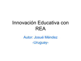Innovación Educativa con 
REA 
Autor: Josué Méndez 
-Uruguay- 
 
