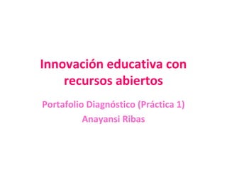 Innovación educativa con
recursos abiertos
Portafolio Diagnóstico (Práctica 1)
Anayansi Ribas
 