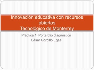 Práctica 1: Portafolio diagnóstico
César Gordillo Egea
Innovación educativa con recursos
abiertos
Tecnológico de Monterrey
 