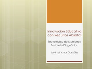 Innovación Educativa
con Recursos Abiertos
Tecnológico de Monterrey
Portafolio Diagnóstico
José Luis Amor González
 
