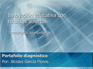 Innovación educativa con
recursos abiertos
Tecnológico de monterrey.
Portafolio diagnóstico
Por: Alcides Garcia Flores.
 