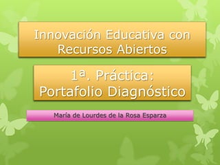 Innovación Educativa con
Recursos Abiertos
María de Lourdes de la Rosa Esparza
1ª. Práctica:
Portafolio Diagnóstico
 