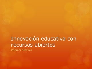 Innovación educativa con
recursos abiertos
Primera práctica
 