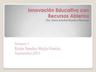 Innovación Educativa con
Recursos Abiertos
Dra. Maria Soledad Ramírez Montoya
Semana 1
Katia Sandra Mejía García
Septiembre,2013
 