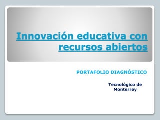 Innovación educativa con 
recursos abiertos 
PORTAFOLIO DIAGNÓSTICO 
Tecnológico de 
Monterrey 
 