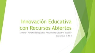Innovación Educativa 
con Recursos Abiertos 
Semana 1 Portafolio Diagnóstico “Movimiento Educativo Abierto” 
Septiembre 3, 2014 
 