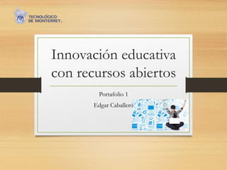 Innovación educativa 
con recursos abiertos 
Portafolio 1 
Edgar Caballero 
 