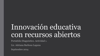 Innovación educativa 
con recursos abiertos 
Portafolio Diagnóstico. Actividad 1. 
Lic. Adriana Barbosa Laguna 
Septiembre 2014 
 