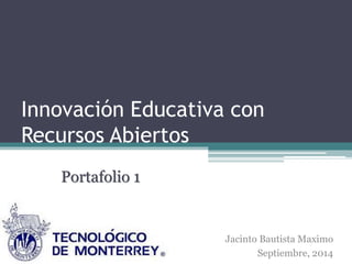 Innovación Educativa con 
Recursos Abiertos 
Portafolio 1 
Jacinto Bautista Maximo 
Septiembre, 2014 
 
