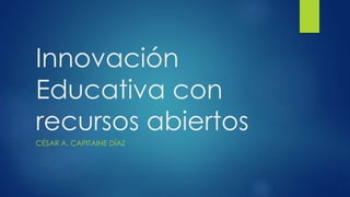 Innovación 
Educativa con 
recursos abiertos 
CÉSAR A. CAPITAINE DÍAZ 
 