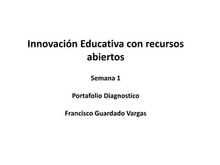 Innovación Educativa con recursos
abiertos
Semana 1
Portafolio Diagnostico
Francisco Guardado Vargas
 
