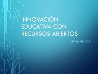 INNOVACIÓN
EDUCATIVA CON
RECURSOS ABIERTOS
SEPTIEMBRE 2016
 