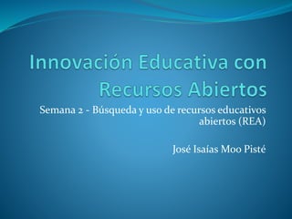 Semana 2 - Búsqueda y uso de recursos educativos 
abiertos (REA) 
José Isaías Moo Pisté 
 