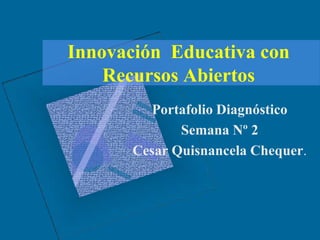Innovación Educativa con
Recursos Abiertos
Portafolio Diagnóstico
Semana Nº 2
Cesar Quisnancela Chequer.
 
