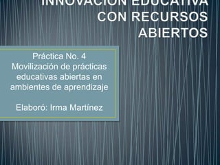 Práctica No. 4
Movilización de prácticas
educativas abiertas en
ambientes de aprendizaje
Elaboró: Irma Martínez
 