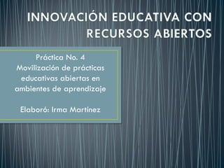 Práctica No. 4
Movilización de prácticas
educativas abiertas en
ambientes de aprendizaje
Elaboró: Irma Martínez
 