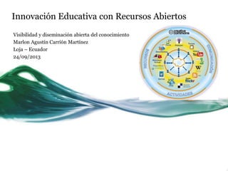 Innovación Educativa con Recursos Abiertos
Visibilidad y diseminación abierta del conocimiento
Marlon Agustín Carrión Martínez
Loja – Ecuador
24/09/2013
 