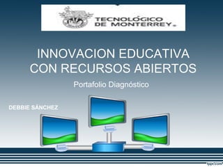 INNOVACION EDUCATIVA 
CON RECURSOS ABIERTOS 
Portafolio Diagnóstico 
DEBBIE SÁNCHEZ 
 