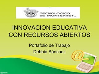 INNOVACION EDUCATIVA 
CON RECURSOS ABIERTOS 
Portafolio de Trabajo 
Debbie Sánchez 
 