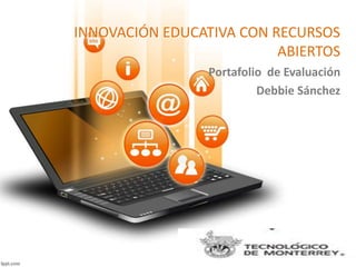 INNOVACIÓN EDUCATIVA CON RECURSOS 
ABIERTOS 
Portafolio de Evaluación 
Debbie Sánchez 
 