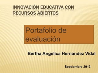INNOVACIÓN EDUCATIVA CON
RECURSOS ABIERTOS
Portafolio de
evaluación
Bertha Angélica Hernández Vidal
Septiembre 2013
 