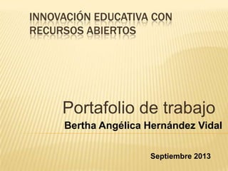 INNOVACIÓN EDUCATIVA CON
RECURSOS ABIERTOS
Portafolio de trabajo
Bertha Angélica Hernández Vidal
Septiembre 2013
 