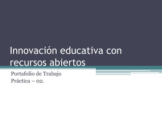 Innovación educativa con 
recursos abiertos 
Portafolio de Trabajo 
Práctica – 02. 
 