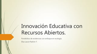 Innovación Educativa con
Recursos Abiertos.
Portafolios de evidencias con enfoque en ecología.
Elsa Laura Padrón T.
 