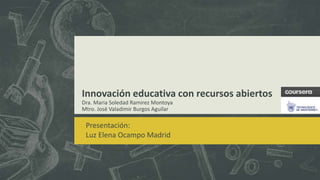 Innovación educativa con recursos abiertos
Dra. Maria Soledad Ramirez Montoya
Mtro. José Valadimir Burgos Aguilar
Presentación:
Luz Elena Ocampo Madrid
 