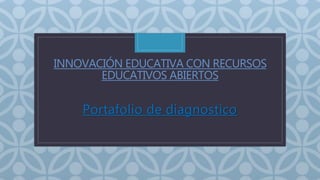 INNOVACIÓN EDUCATIVA CON RECURSOS 
EDUCATIVOS ABIERTOS 
C 
Portafolio de diagnostico 
 