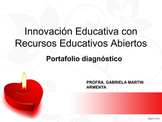 Innovación Educativa con
Recursos Educativos Abiertos
Portafolio diagnóstico
PROFRA. GABRIELA MARTIN
ARMENTA
 