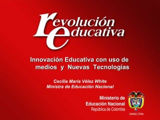 Cecilia María Vélez White Ministra de Educación Nacional Innovación Educativa con uso de medios  y  Nuevas  Tecnologías 