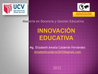 Maestría en Docencia y Gestión Educativa




    Mg. Elizabeth Amalia Calderón Fernández
       elizabethcalderon2010@gmail.com




                    2012
 